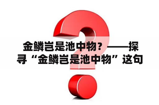  金鳞岂是池中物？——探寻“金鳞岂是池中物”这句话的背后故事