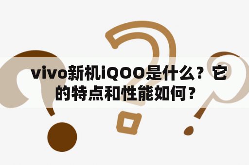   vivo新机iQOO是什么？它的特点和性能如何？