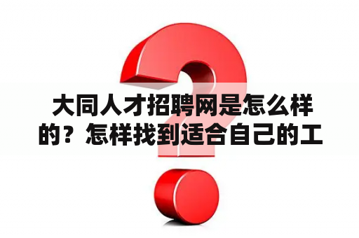  大同人才招聘网是怎么样的？怎样找到适合自己的工作机会？