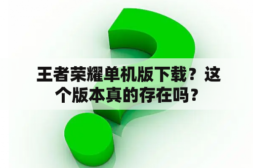  王者荣耀单机版下载？这个版本真的存在吗？