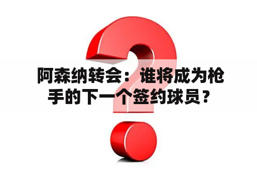  阿森纳转会：谁将成为枪手的下一个签约球员？