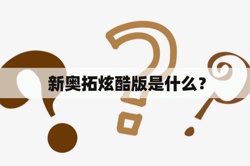  新奥拓炫酷版是什么？