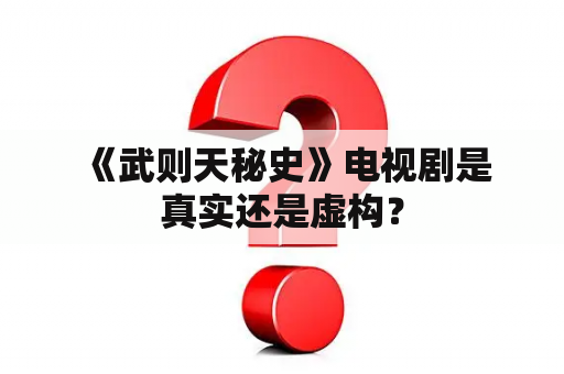  《武则天秘史》电视剧是真实还是虚构？