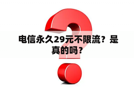  电信永久29元不限流？是真的吗？