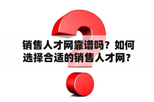  销售人才网靠谱吗？如何选择合适的销售人才网？