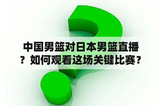  中国男篮对日本男篮直播？如何观看这场关键比赛？