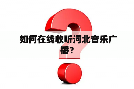  如何在线收听河北音乐广播？