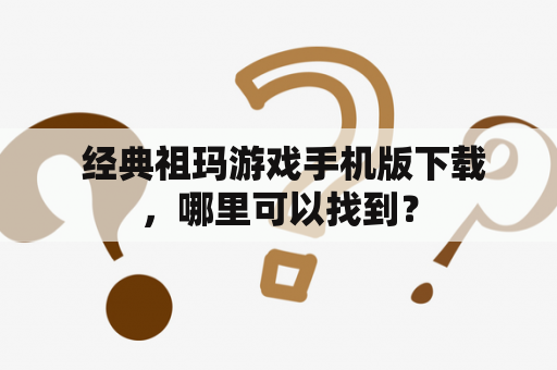  经典祖玛游戏手机版下载，哪里可以找到？