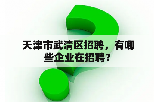  天津市武清区招聘，有哪些企业在招聘？