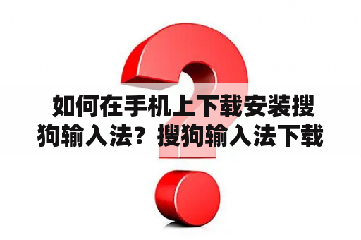  如何在手机上下载安装搜狗输入法？搜狗输入法下载安装手机