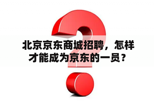  北京京东商城招聘，怎样才能成为京东的一员？