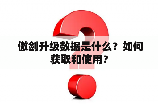  傲剑升级数据是什么？如何获取和使用？