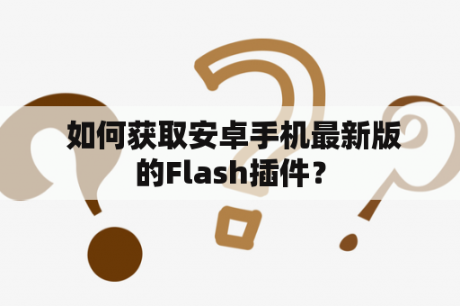  如何获取安卓手机最新版的Flash插件？