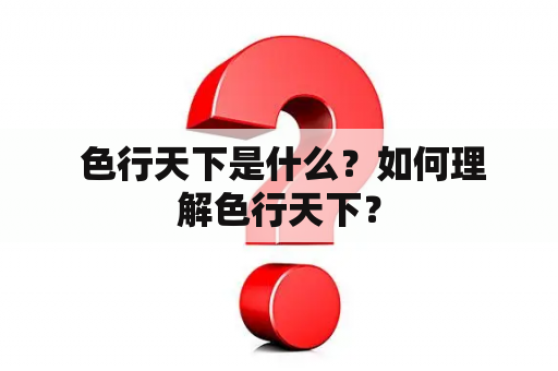  色行天下是什么？如何理解色行天下？