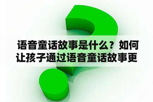  语音童话故事是什么？如何让孩子通过语音童话故事更好地学习？