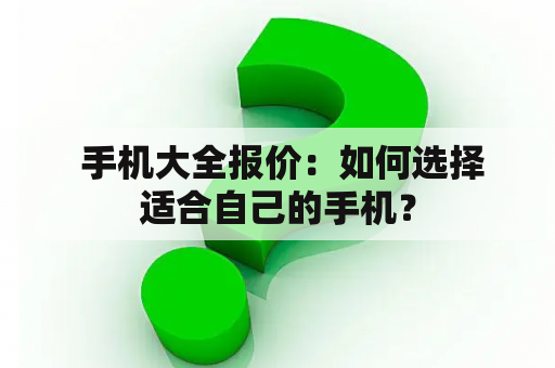  手机大全报价：如何选择适合自己的手机？