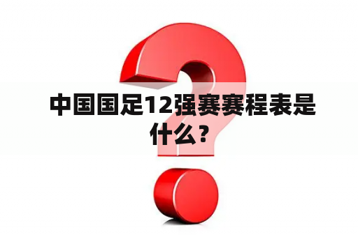  中国国足12强赛赛程表是什么？