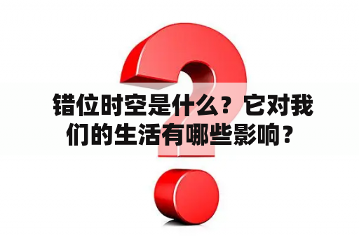  错位时空是什么？它对我们的生活有哪些影响？