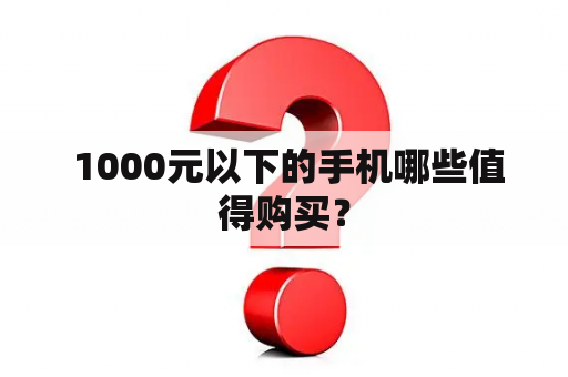  1000元以下的手机哪些值得购买？