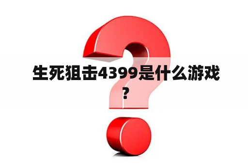  生死狙击4399是什么游戏？