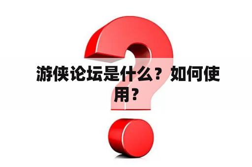  游侠论坛是什么？如何使用？