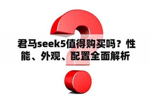  君马seek5值得购买吗？性能、外观、配置全面解析