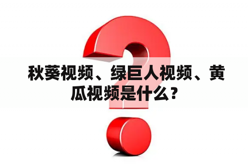  秋葵视频、绿巨人视频、黄瓜视频是什么？