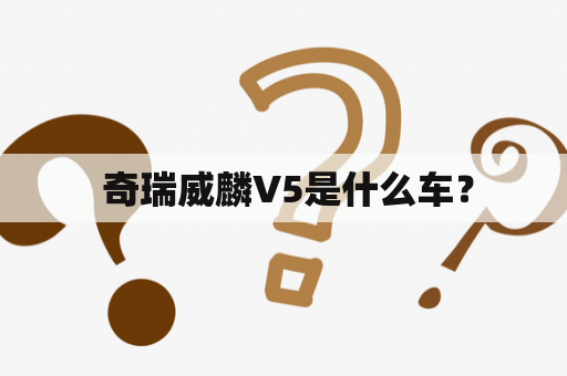  奇瑞威麟V5是什么车？