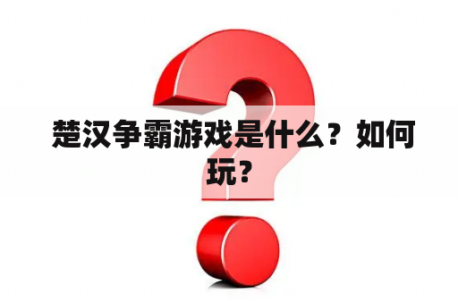  楚汉争霸游戏是什么？如何玩？