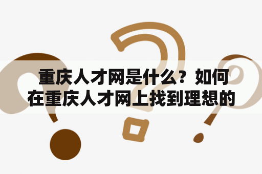  重庆人才网是什么？如何在重庆人才网上找到理想的工作？