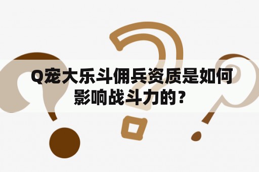  Q宠大乐斗佣兵资质是如何影响战斗力的？