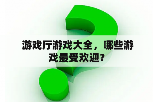  游戏厅游戏大全，哪些游戏最受欢迎？