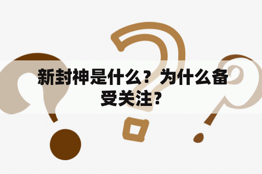  新封神是什么？为什么备受关注？