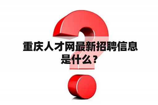  重庆人才网最新招聘信息是什么？