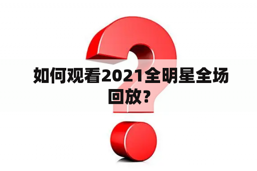  如何观看2021全明星全场回放？