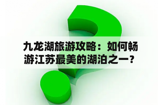  九龙湖旅游攻略：如何畅游江苏最美的湖泊之一？