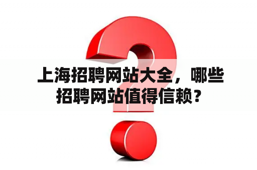  上海招聘网站大全，哪些招聘网站值得信赖？