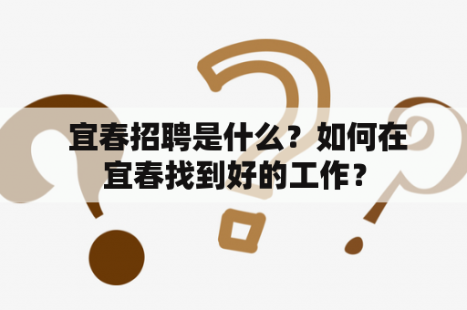  宜春招聘是什么？如何在宜春找到好的工作？