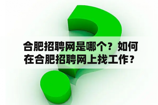  合肥招聘网是哪个？如何在合肥招聘网上找工作？