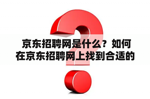  京东招聘网是什么？如何在京东招聘网上找到合适的工作？