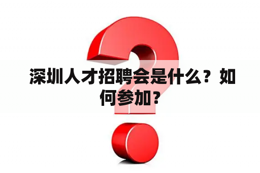  深圳人才招聘会是什么？如何参加？