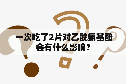  一次吃了2片对乙酰氨基酚会有什么影响？