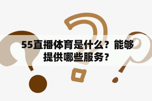  55直播体育是什么？能够提供哪些服务？