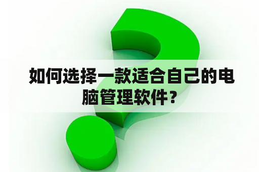  如何选择一款适合自己的电脑管理软件？