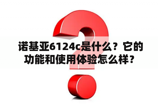  诺基亚6124c是什么？它的功能和使用体验怎么样？