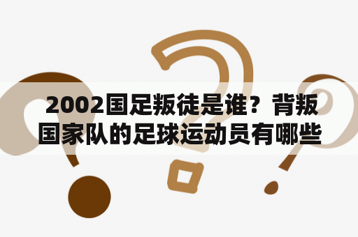  2002国足叛徒是谁？背叛国家队的足球运动员有哪些？