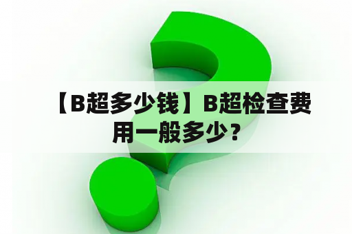  【B超多少钱】B超检查费用一般多少？