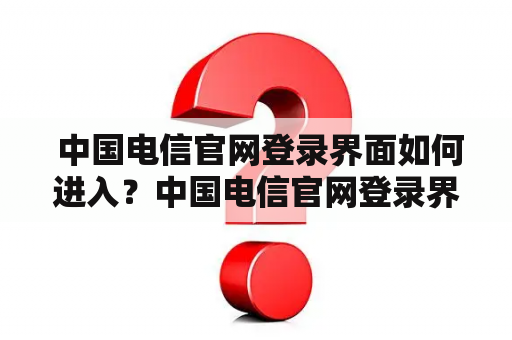  中国电信官网登录界面如何进入？中国电信官网登录界面进入方法