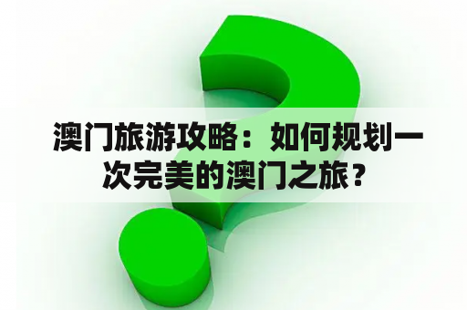  澳门旅游攻略：如何规划一次完美的澳门之旅？