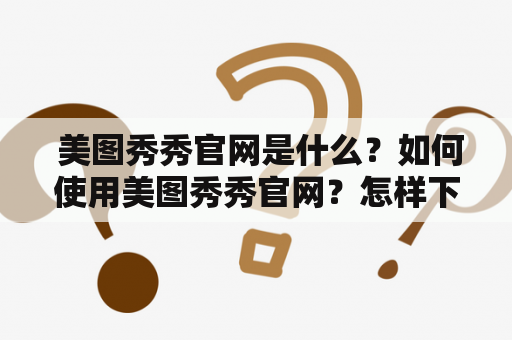  美图秀秀官网是什么？如何使用美图秀秀官网？怎样下载美图秀秀官网？